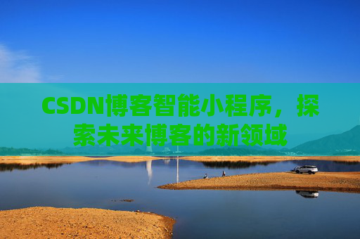 CSDN博客智能小程序,探索未来博客的新领域